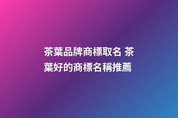 茶葉品牌商標取名 茶葉好的商標名稱推薦